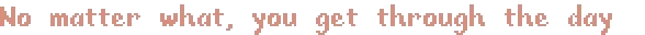 Fishbowl: Pixelated text reads "No matter what, you get through the day" in a soft pink hue.