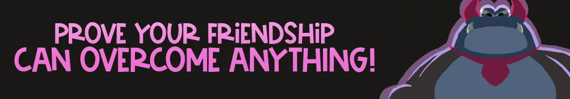 Friendship Slogan – Friendship vs The World Friendship vs The World: Pink text “PROVE YOUR FRIENDSHIP CAN OVERCOME ANYTHING!” with gorilla.