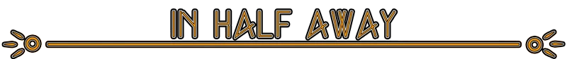 Half Away: Art Deco style text "IN HALF AWAY" with orange and black decorative lines.