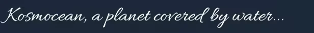 Kosmocean: Cursive text reads "Kosmocean, a planet covered by water..." on a dark blue background.