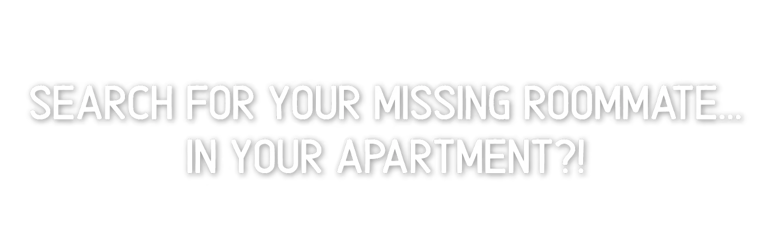 Looking For Fael: White text on black background reads "SEARCH FOR YOUR MISSING ROOMMATE... IN YOUR APARTMENT?!"