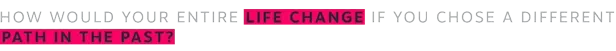 Alternate Path Choice – The Alters The Alters: Text reads "HOW WOULD YOUR ENTIRE LIFE CHANGE IF YOU CHOSE A DIFFERENT PATH IN THE PAST?"