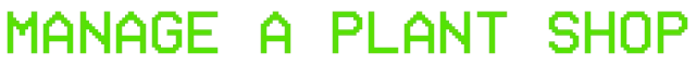 The Plant Shop: Bright green pixelated text reads "MANAGE A PLANT SHOP" on a black background.