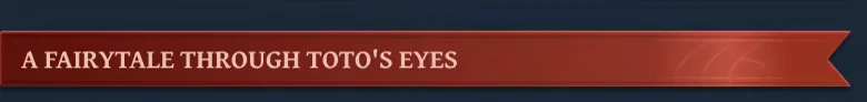 Toto’s Journey: Red banner with white text “A FAIRYTALE THROUGH TOTO’S EYES”.