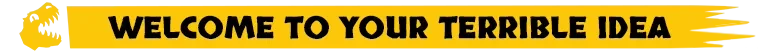 Very Safe Dino Park 🦖: Yellow banner with black text “WELCOME TO YOUR TERRIBLE IDEA”.